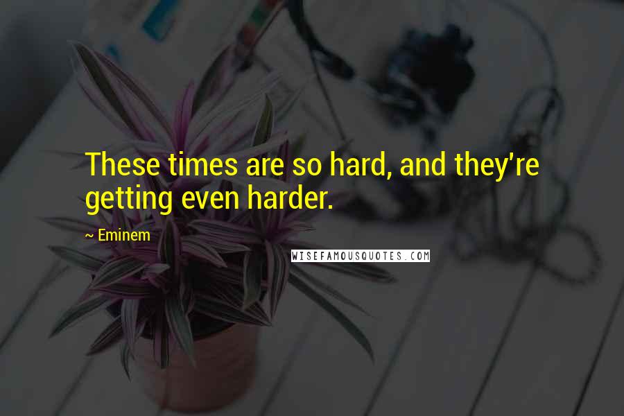 Eminem Quotes: These times are so hard, and they're getting even harder.