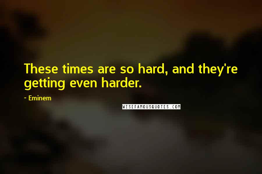 Eminem Quotes: These times are so hard, and they're getting even harder.