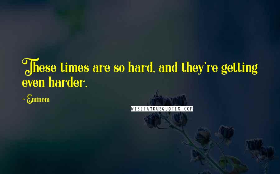 Eminem Quotes: These times are so hard, and they're getting even harder.