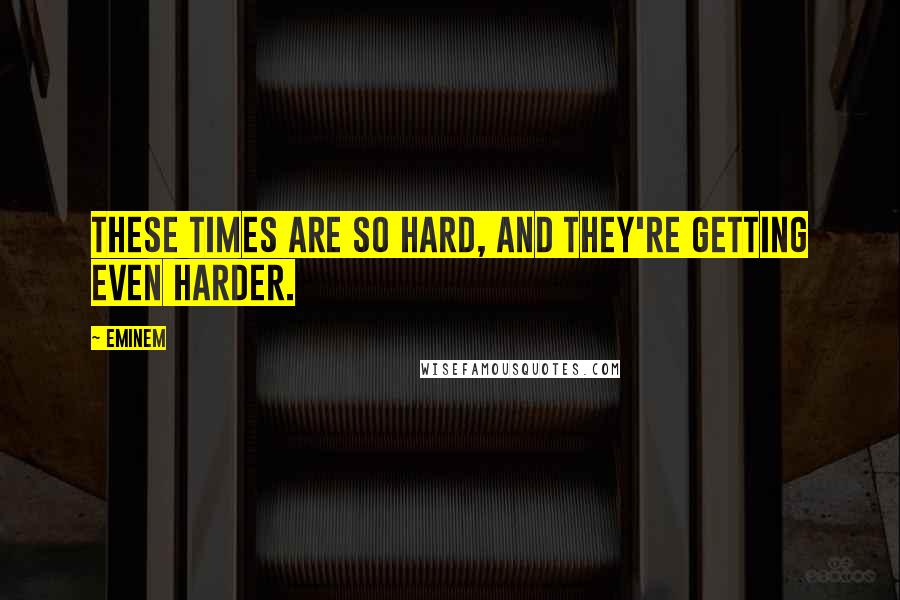Eminem Quotes: These times are so hard, and they're getting even harder.