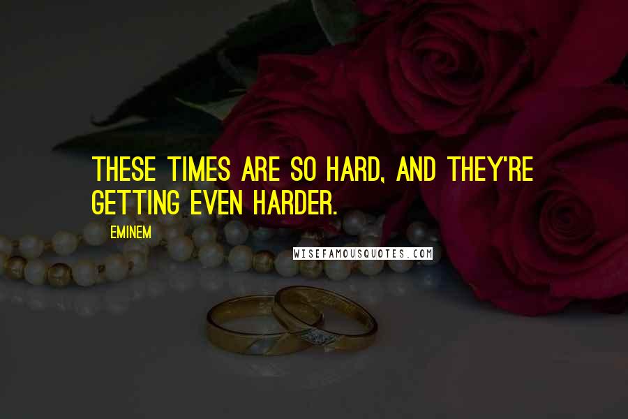 Eminem Quotes: These times are so hard, and they're getting even harder.