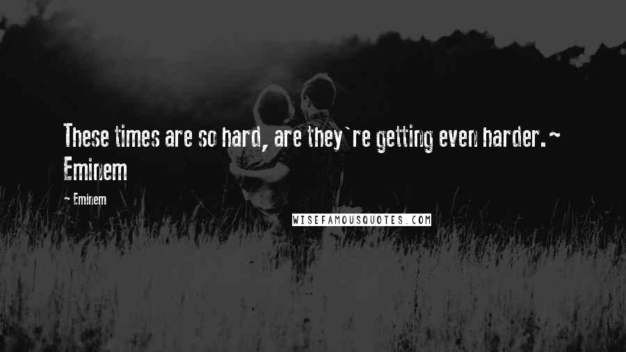 Eminem Quotes: These times are so hard, are they're getting even harder.~ Eminem