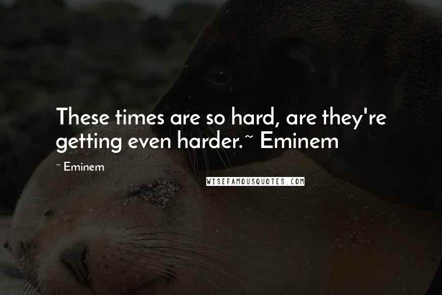 Eminem Quotes: These times are so hard, are they're getting even harder.~ Eminem