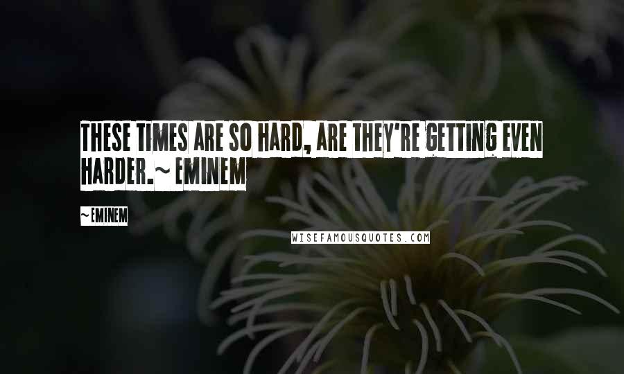 Eminem Quotes: These times are so hard, are they're getting even harder.~ Eminem