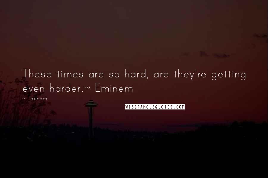 Eminem Quotes: These times are so hard, are they're getting even harder.~ Eminem