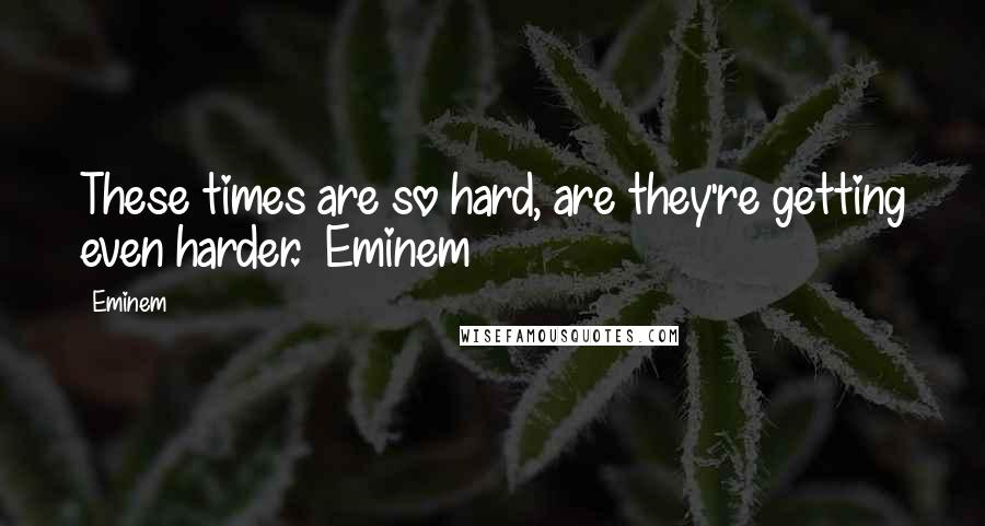 Eminem Quotes: These times are so hard, are they're getting even harder.~ Eminem