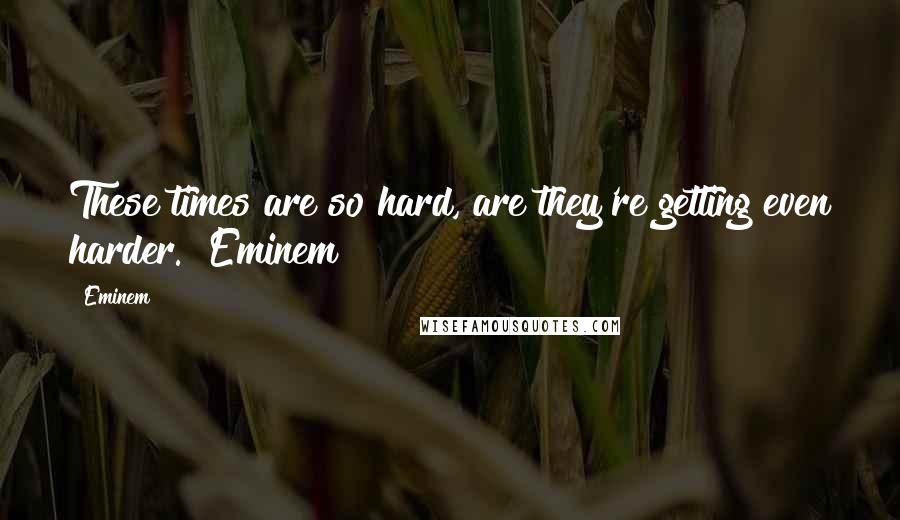 Eminem Quotes: These times are so hard, are they're getting even harder.~ Eminem