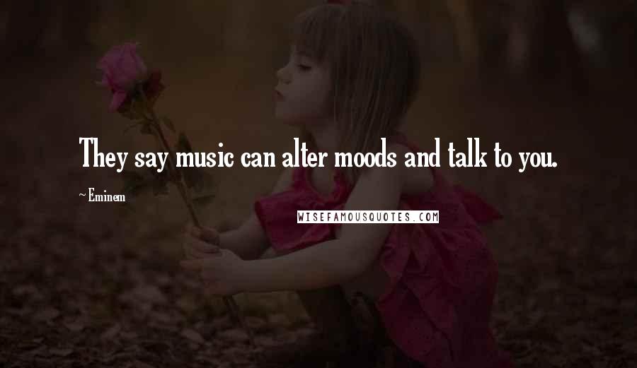 Eminem Quotes: They say music can alter moods and talk to you.
