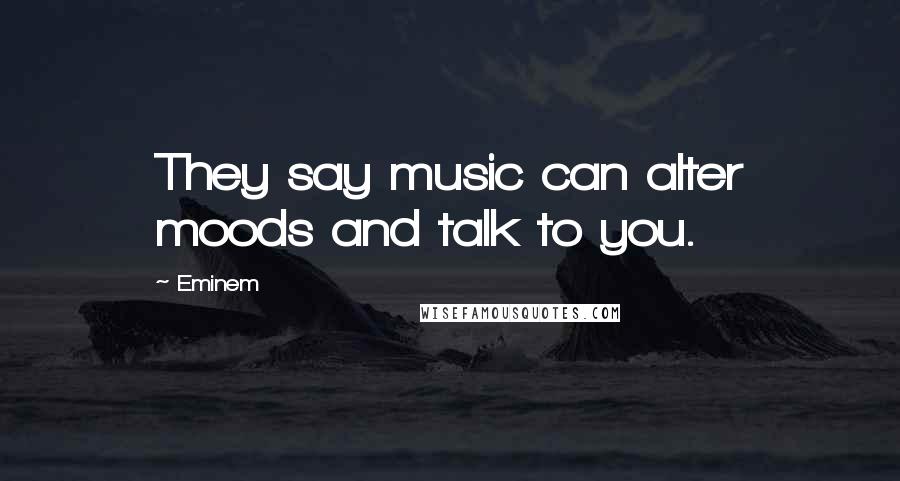 Eminem Quotes: They say music can alter moods and talk to you.