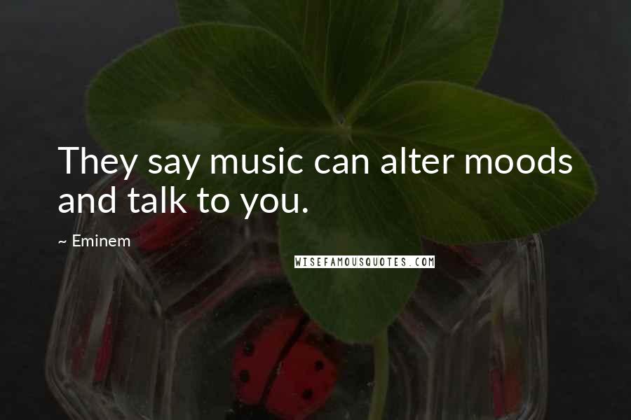 Eminem Quotes: They say music can alter moods and talk to you.