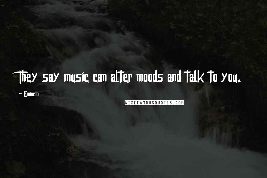 Eminem Quotes: They say music can alter moods and talk to you.