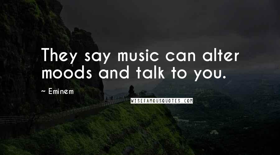 Eminem Quotes: They say music can alter moods and talk to you.