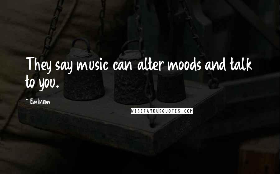 Eminem Quotes: They say music can alter moods and talk to you.