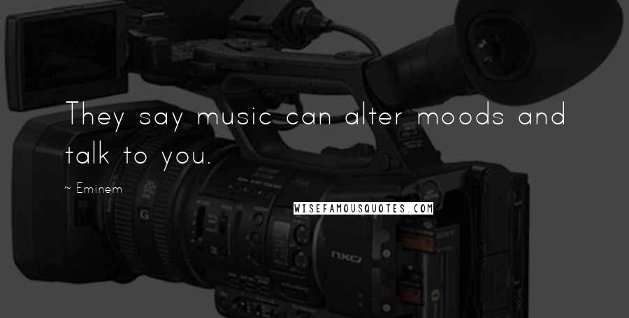 Eminem Quotes: They say music can alter moods and talk to you.