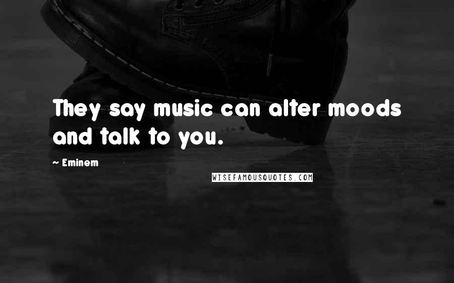 Eminem Quotes: They say music can alter moods and talk to you.