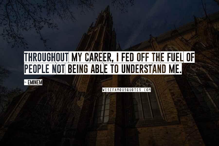 Eminem Quotes: Throughout my career, I fed off the fuel of people not being able to understand me.