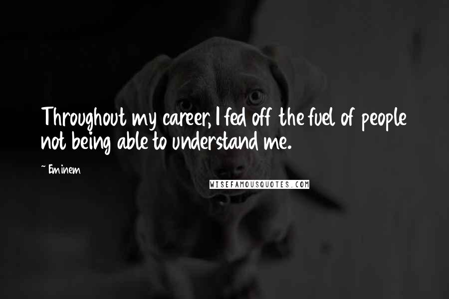 Eminem Quotes: Throughout my career, I fed off the fuel of people not being able to understand me.
