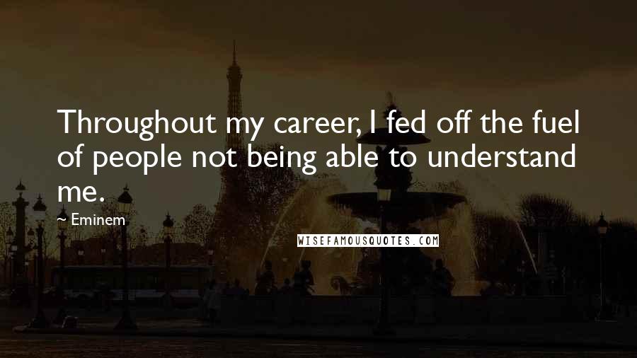 Eminem Quotes: Throughout my career, I fed off the fuel of people not being able to understand me.