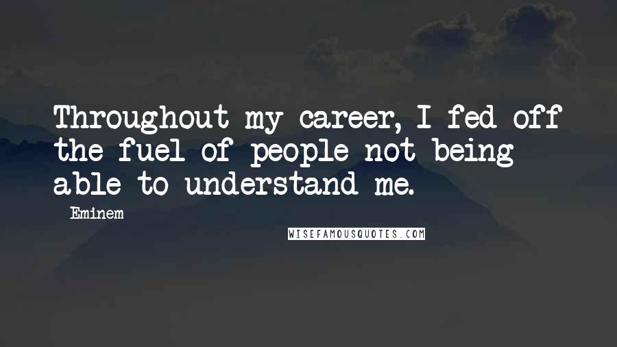 Eminem Quotes: Throughout my career, I fed off the fuel of people not being able to understand me.