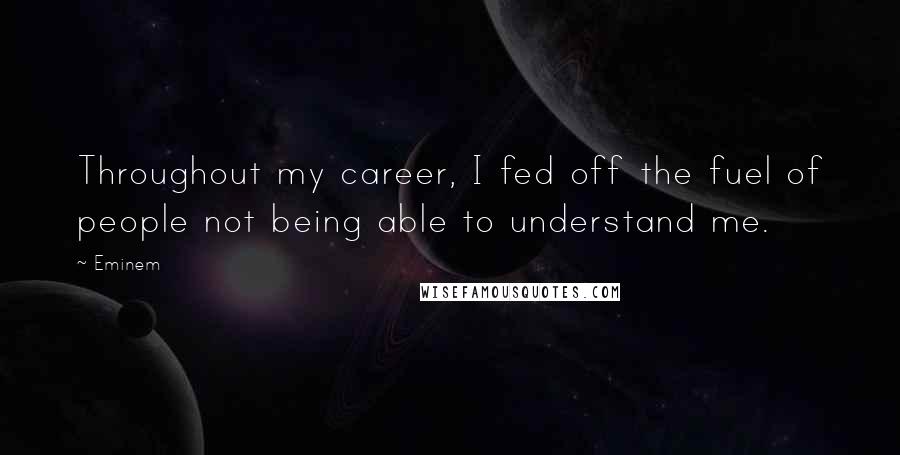 Eminem Quotes: Throughout my career, I fed off the fuel of people not being able to understand me.