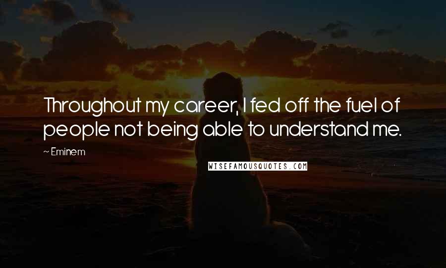 Eminem Quotes: Throughout my career, I fed off the fuel of people not being able to understand me.