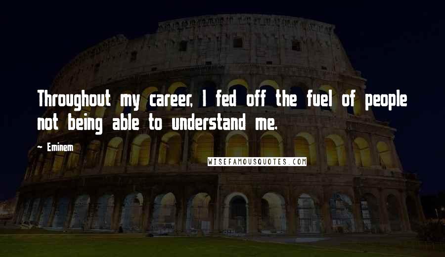 Eminem Quotes: Throughout my career, I fed off the fuel of people not being able to understand me.