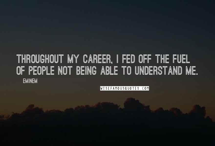 Eminem Quotes: Throughout my career, I fed off the fuel of people not being able to understand me.