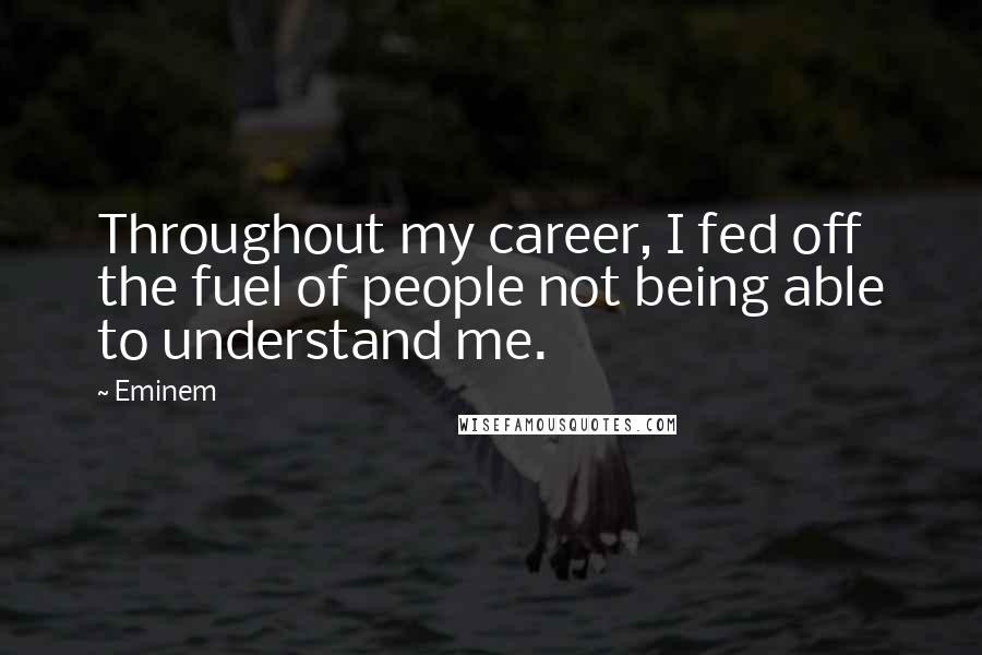 Eminem Quotes: Throughout my career, I fed off the fuel of people not being able to understand me.