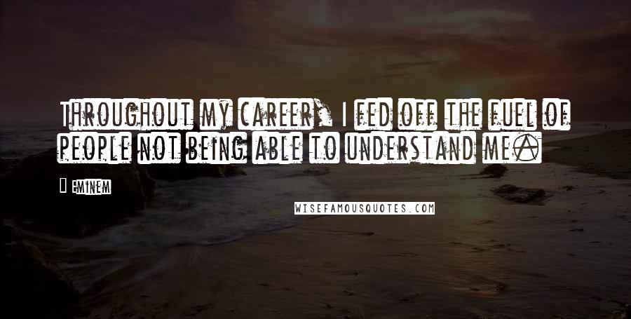 Eminem Quotes: Throughout my career, I fed off the fuel of people not being able to understand me.