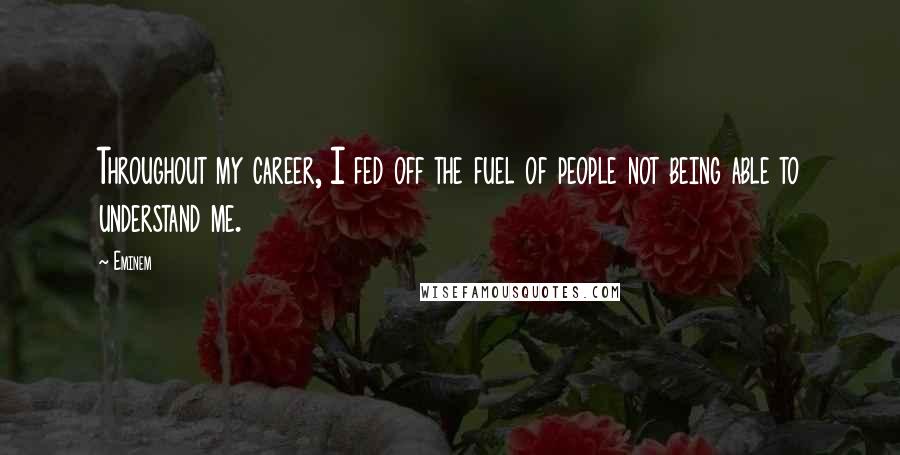 Eminem Quotes: Throughout my career, I fed off the fuel of people not being able to understand me.