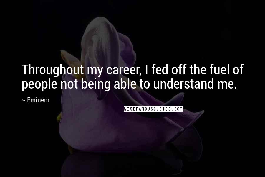 Eminem Quotes: Throughout my career, I fed off the fuel of people not being able to understand me.