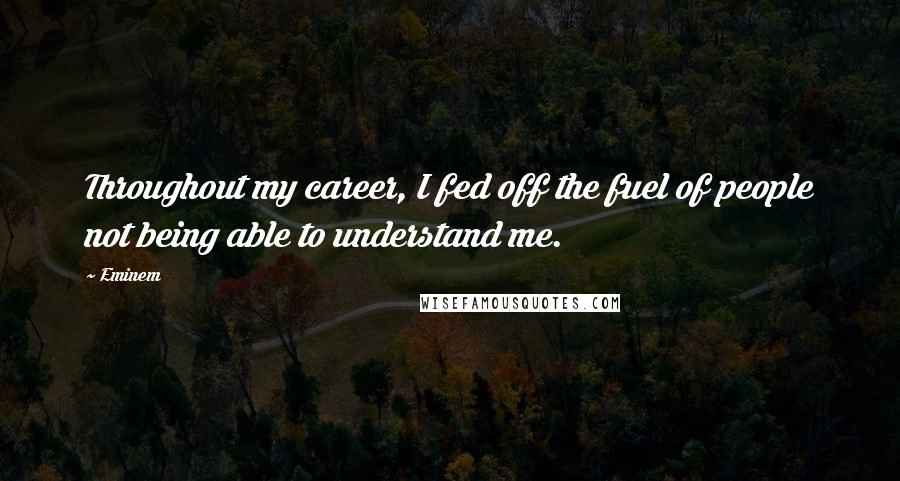 Eminem Quotes: Throughout my career, I fed off the fuel of people not being able to understand me.