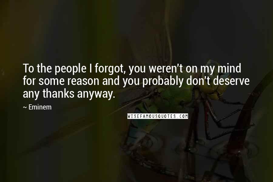 Eminem Quotes: To the people I forgot, you weren't on my mind for some reason and you probably don't deserve any thanks anyway.