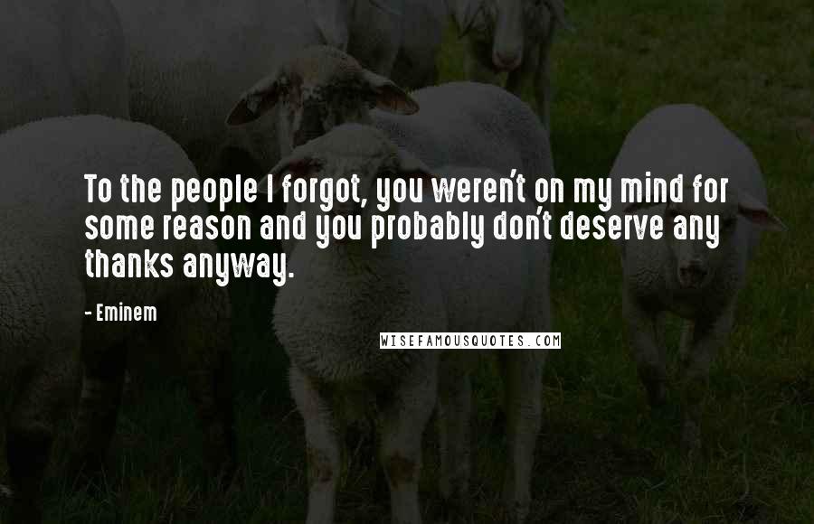 Eminem Quotes: To the people I forgot, you weren't on my mind for some reason and you probably don't deserve any thanks anyway.