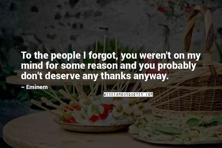 Eminem Quotes: To the people I forgot, you weren't on my mind for some reason and you probably don't deserve any thanks anyway.