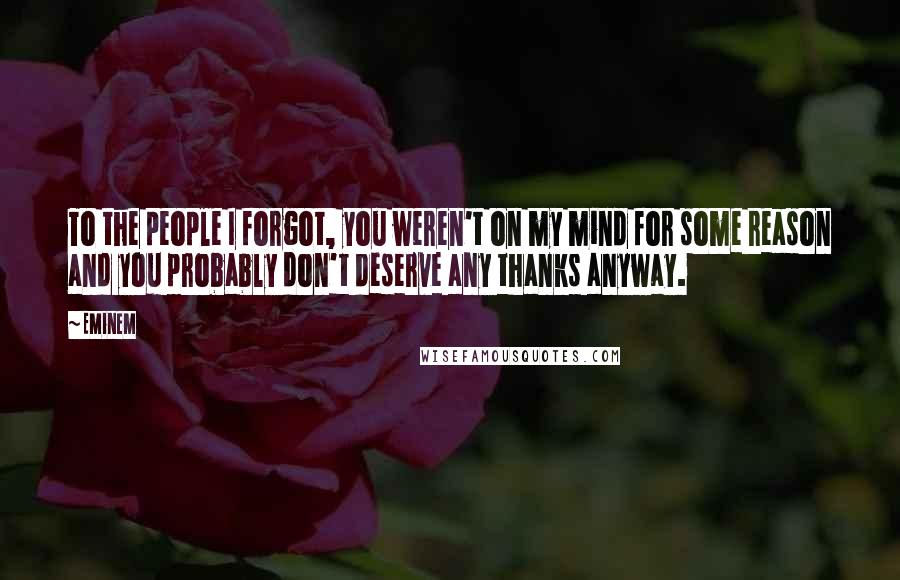 Eminem Quotes: To the people I forgot, you weren't on my mind for some reason and you probably don't deserve any thanks anyway.