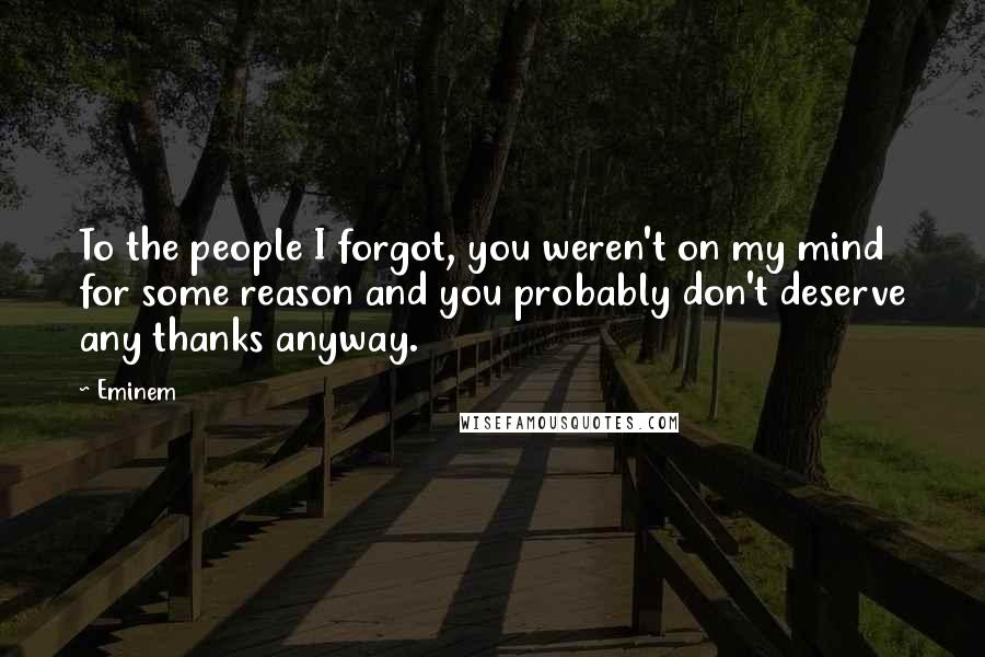 Eminem Quotes: To the people I forgot, you weren't on my mind for some reason and you probably don't deserve any thanks anyway.