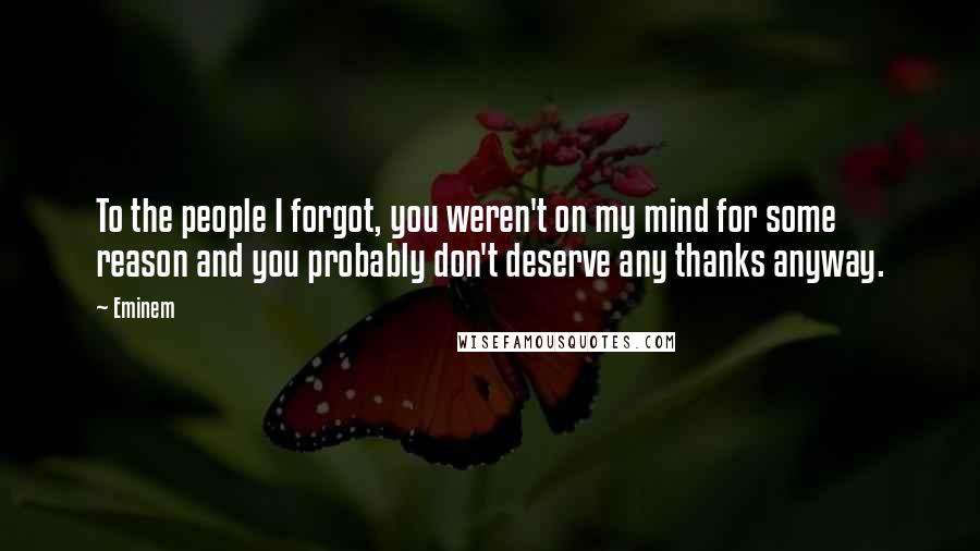 Eminem Quotes: To the people I forgot, you weren't on my mind for some reason and you probably don't deserve any thanks anyway.