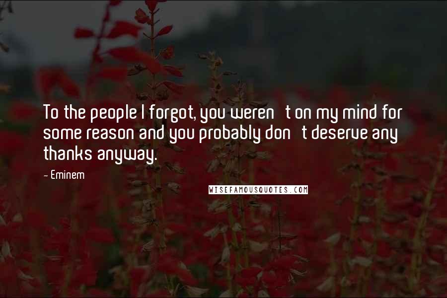 Eminem Quotes: To the people I forgot, you weren't on my mind for some reason and you probably don't deserve any thanks anyway.