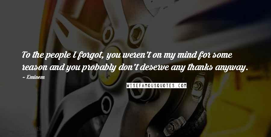 Eminem Quotes: To the people I forgot, you weren't on my mind for some reason and you probably don't deserve any thanks anyway.