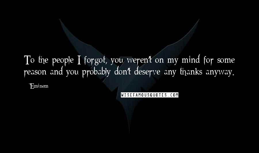 Eminem Quotes: To the people I forgot, you weren't on my mind for some reason and you probably don't deserve any thanks anyway.