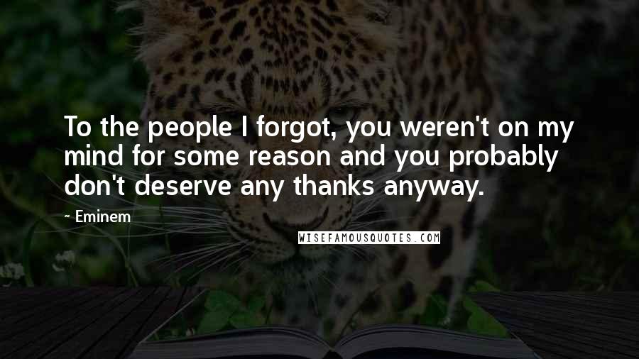 Eminem Quotes: To the people I forgot, you weren't on my mind for some reason and you probably don't deserve any thanks anyway.