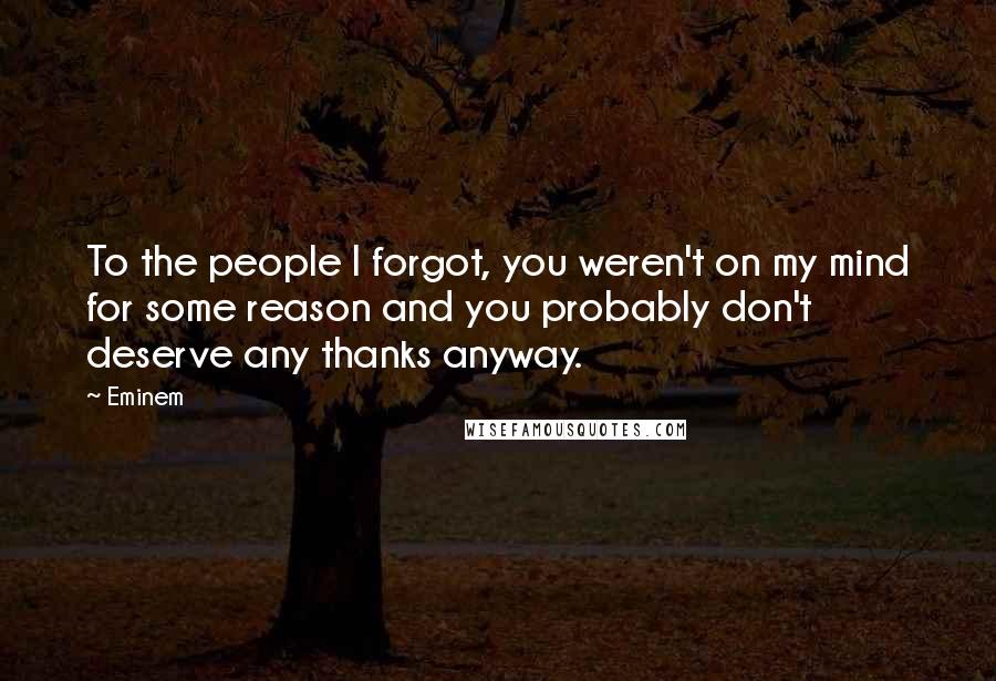 Eminem Quotes: To the people I forgot, you weren't on my mind for some reason and you probably don't deserve any thanks anyway.