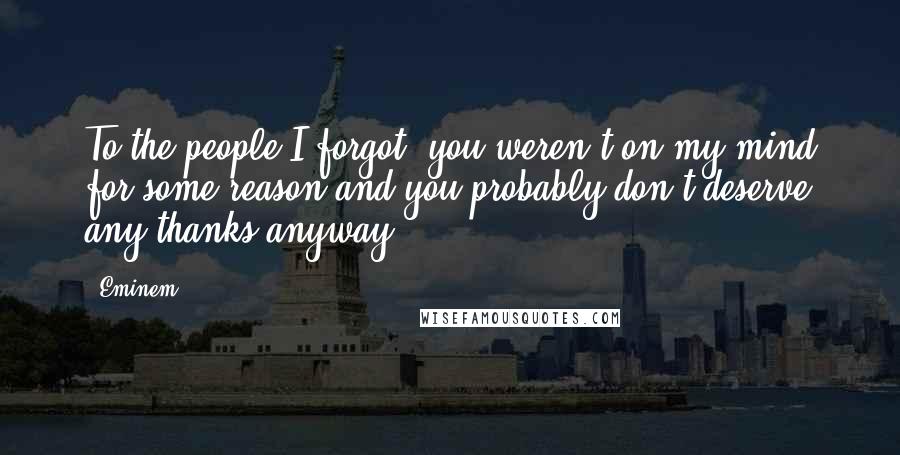 Eminem Quotes: To the people I forgot, you weren't on my mind for some reason and you probably don't deserve any thanks anyway.