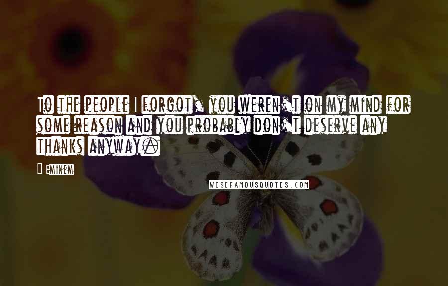 Eminem Quotes: To the people I forgot, you weren't on my mind for some reason and you probably don't deserve any thanks anyway.