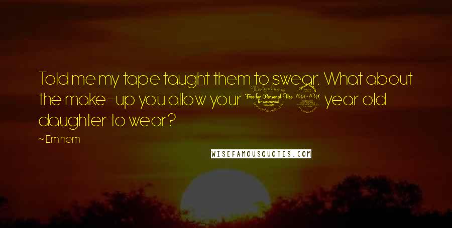 Eminem Quotes: Told me my tape taught them to swear. What about the make-up you allow your 12 year old daughter to wear?