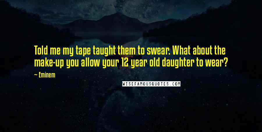 Eminem Quotes: Told me my tape taught them to swear. What about the make-up you allow your 12 year old daughter to wear?