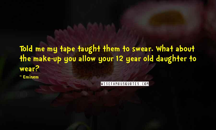 Eminem Quotes: Told me my tape taught them to swear. What about the make-up you allow your 12 year old daughter to wear?