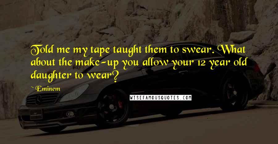 Eminem Quotes: Told me my tape taught them to swear. What about the make-up you allow your 12 year old daughter to wear?