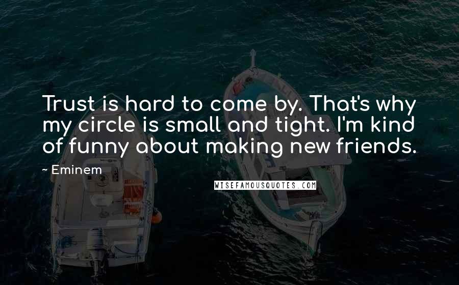 Eminem Quotes: Trust is hard to come by. That's why my circle is small and tight. I'm kind of funny about making new friends.